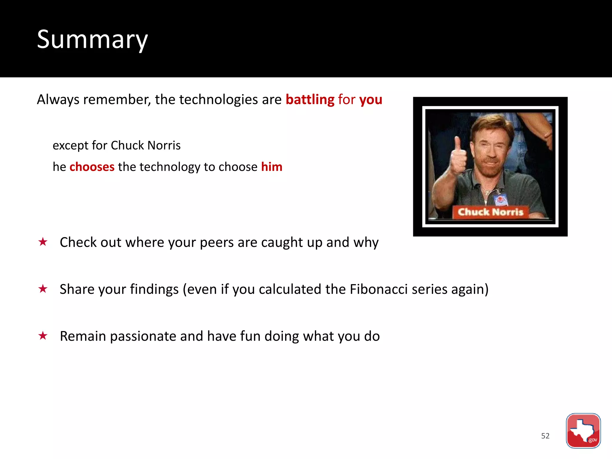 52
 Check out where your peers are caught up and why
 Share your findings (even if you calculated the Fibonacci series again)
 Remain passionate and have fun doing what you do
Always remember, the technologies are battling for you
except for Chuck Norris
he chooses the technology to choose him
Summary
 