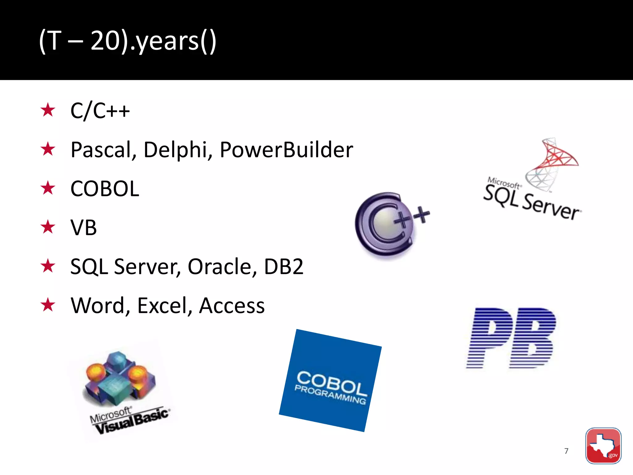7
 C/C++
 Pascal, Delphi, PowerBuilder
 COBOL
 VB
 SQL Server, Oracle, DB2
 Word, Excel, Access
(T – 20).years()
 