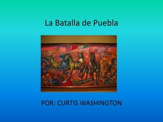 La Batalla de Puebla  POR: CURTIS WASHINGTON 
