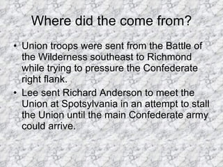Where did the come from? <ul><li>Union troops were sent from the Battle of the Wilderness southeast to Richmond while tryi...