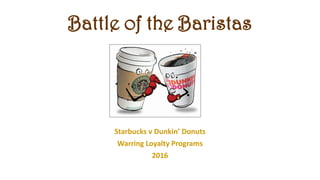 Battle of the Baristas
Starbucks v Dunkin’ Donuts
Warring Loyalty Programs
2016
 
