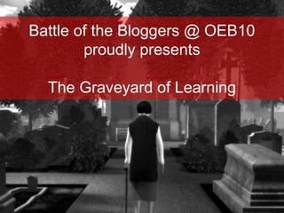 Battle of the Bloggers @ OEB10
proudly presents
The Graveyard of Learning
 