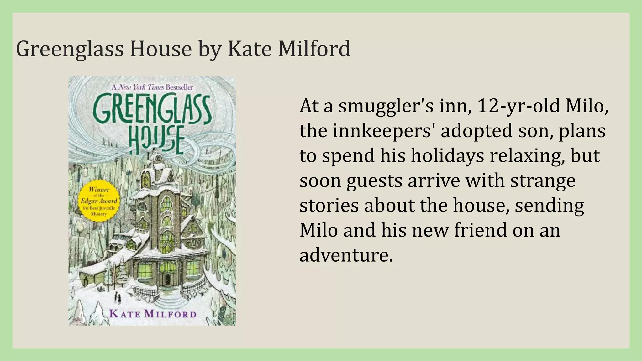Greenglass House by Kate Milford
At a smuggler's inn, 12-yr-old Milo,
the innkeepers' adopted son, plans
to spend his holidays relaxing, but
soon guests arrive with strange
stories about the house, sending
Milo and his new friend on an
adventure.
 