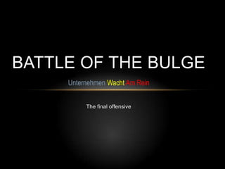 BATTLE OF THE BULGE
     Unternehmen Wacht Am Rein


          The final offensive
 