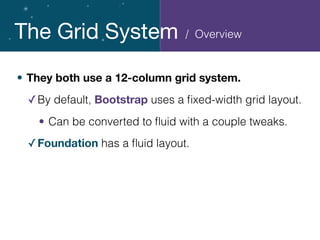 The Grid System
• They both use a 12-column grid system.
✓By default, Bootstrap uses a ﬁxed-width grid layout.
• Can be converted to ﬂuid with a couple tweaks.
✓Foundation has a ﬂuid layout.
/ Overview
 