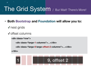 The Grid System
• Both Bootstrap and Foundation will allow you to:
✓nest grids
✓offset columns
<div class=“row">
	 <div class="large-1 columns”>…</div>
	 <div class="large-9 large-oﬀset-2 columns”>…</div>
</div>
1 9, oﬀset 2
/ But Wait! There’s More!
 