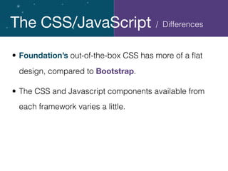 The CSS/JavaScript
• Foundation’s out-of-the-box CSS has more of a ﬂat
design, compared to Bootstrap.
• The CSS and Javascript components available from
each framework varies a little.
/ Differences
 