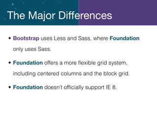The Major Diﬀerences
• Bootstrap uses Less and Sass, where Foundation
only uses Sass.
• Foundation offers a more ﬂexible grid system,
including centered columns and the block grid.
• Foundation doesn’t ofﬁcially support IE 8.
 