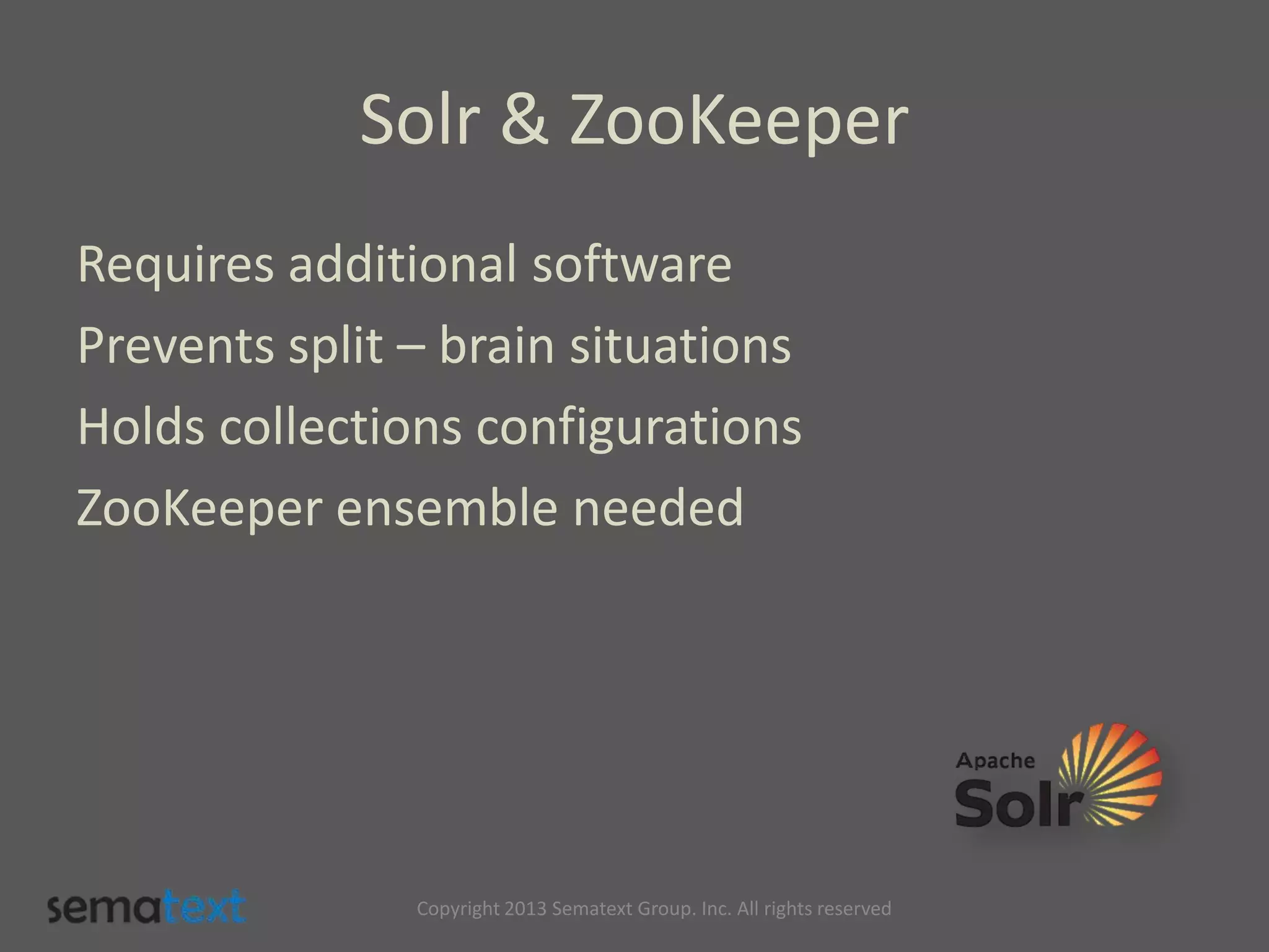 Solr & ZooKeeper
Requires additional software
Prevents split – brain situations
Holds collections configurations
ZooKeeper ensemble needed
Copyright 2013 Sematext Group. Inc. All rights reserved
 
