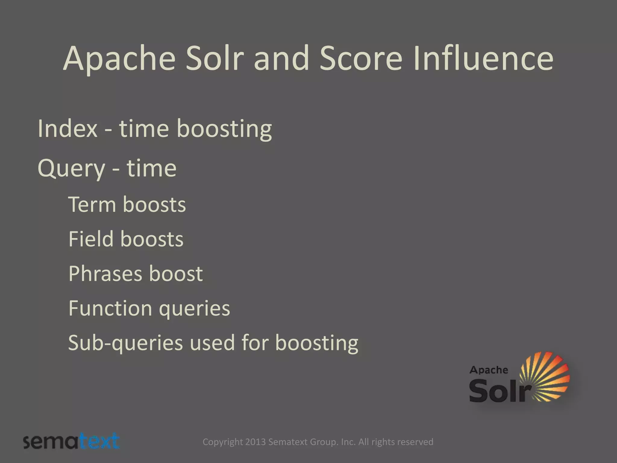 Apache Solr and Score Influence
Index - time boosting
Query - time
Term boosts
Field boosts
Phrases boost
Function queries
Sub-queries used for boosting
Copyright 2013 Sematext Group. Inc. All rights reserved
 
