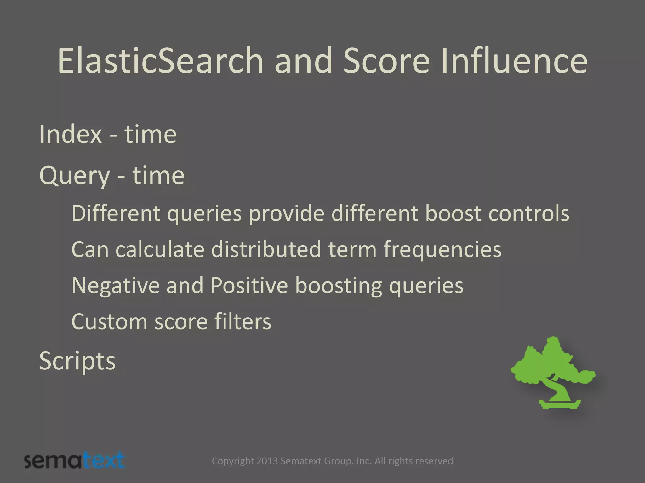 ElasticSearch and Score Influence
Index - time
Query - time
Different queries provide different boost controls
Can calculate distributed term frequencies
Negative and Positive boosting queries
Custom score filters
Scripts
Copyright 2013 Sematext Group. Inc. All rights reserved
 