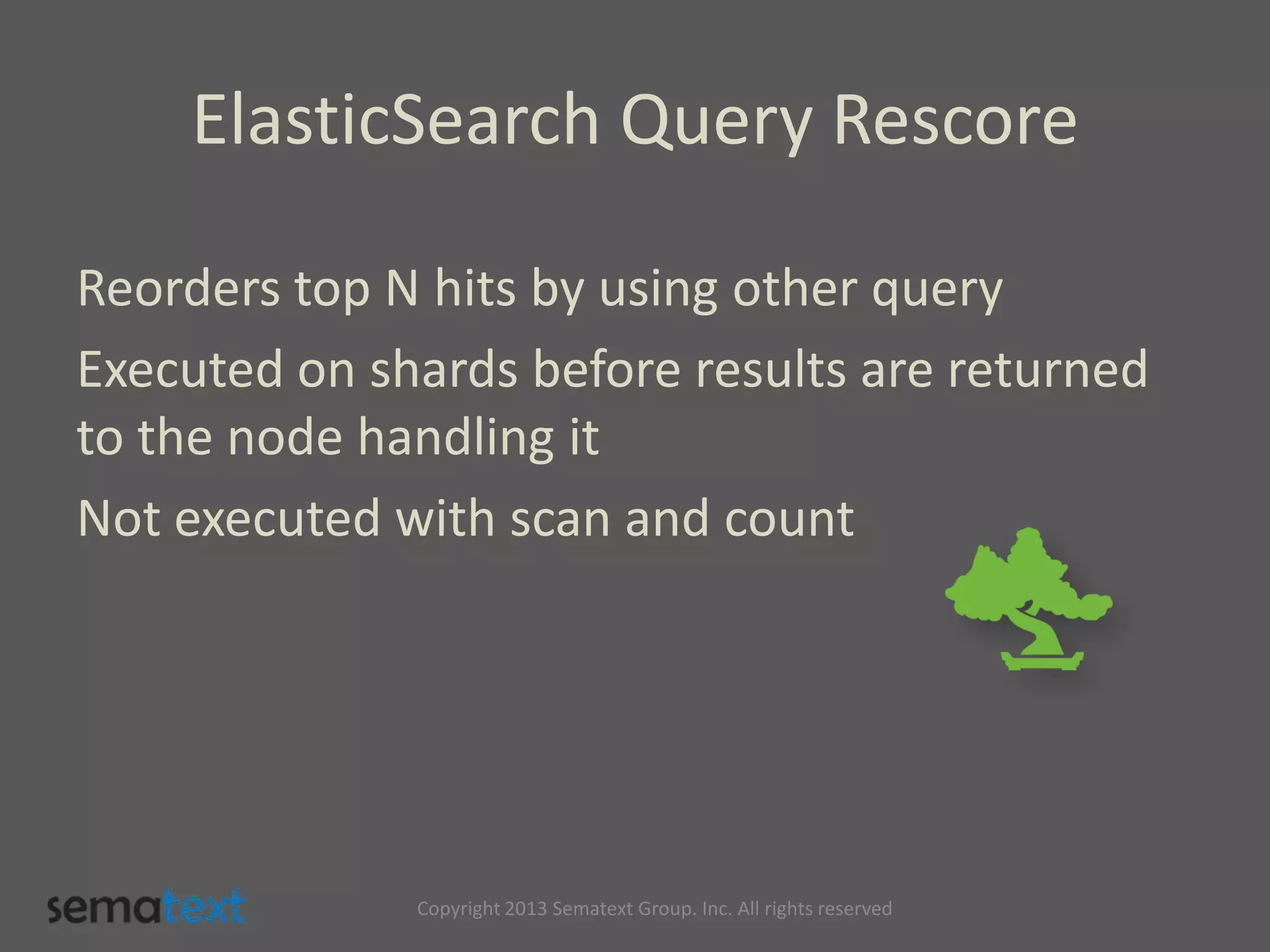 ElasticSearch Query Rescore
Reorders top N hits by using other query
Executed on shards before results are returned
to the node handling it
Not executed with scan and count
Copyright 2013 Sematext Group. Inc. All rights reserved
 
