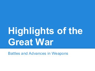 Highlights of the
Great War
Battles and Advances in Weapons

 