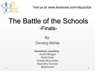 Visit us at: www.facebook.com/vitquizclub



The Battle of the Schools
           -Finals-
            By:
        Devang Mehta

        Questions courtesy:
           Anchit Bhagat
            Khalil Dalvi
         Sukalp Muzumdar
         Maaruthy Kumaar
            Slideshare!
 