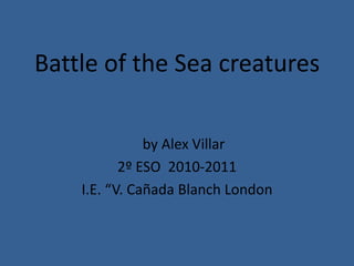 Battle of the Sea creatures by Alex Villar 2º ESO  2010-2011 I.E. “V. Cañada Blanch London 