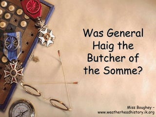 Was General Haig the Butcher of the Somme? Miss Boughey – www.weatherheadhistory.ik.org 