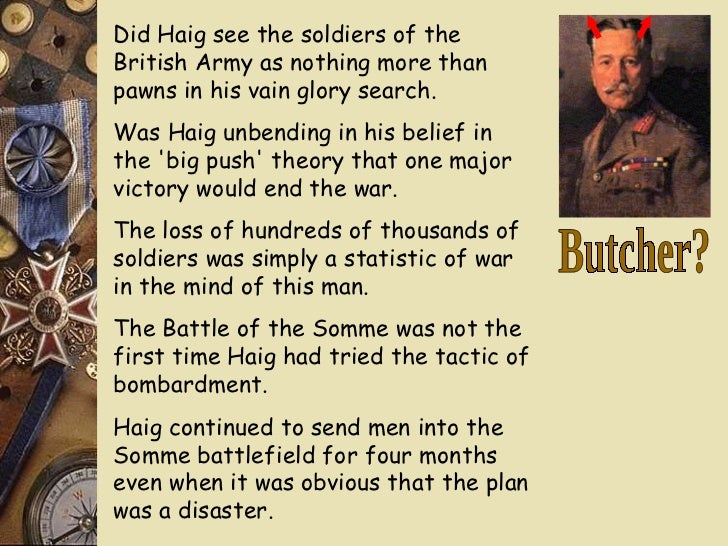 haig was the butcher of the Was haig the butcher of the somme essaysdoes haig deserve his nickname the butcher of the somme feild marshall haig was appointed commander of the army on 10th of. haig was the butcher of the Was haig the butcher of the somme essaysdoes haig deserve his nickname the butcher of the somme feild marshall haig was appointed commander of the army on 10th of.