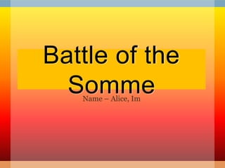 Battle of the
  Somme
   Name – Alice, Im
 