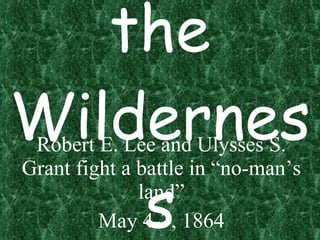Battle of the Wilderness Robert E. Lee and Ulysses S. Grant fight a battle in “no-man’s land” May 4-7, 1864 