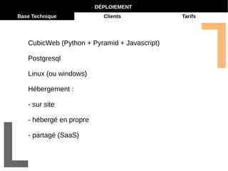 DÉPLOIEMENT 
Base Technique Clients Tarifs 
CubicWeb (Python + Pyramid + Javascript) 
Postgresql 
Linux (ou windows) 
Hébergement : 
- sur site 
- hébergé en propre 
- partagé (SaaS) 
 