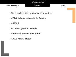 DÉPLOIEMENT 
Base Technique Clients Tarifs 
Dans le domaine des données ouvertes : 
- Bibliothèque nationale de France 
- FEVIS 
- Conseil général Gironde 
- Réunion musées nationaux 
- Asso André Breton 
 