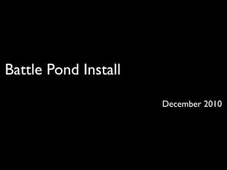 Battle Pond Install

                      December 2010
 