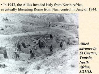 In 1943, the Allies invaded Italy from North Africa, eventually liberating Rome from Nazi control in June of 1944.  Allied advance in El Guettar, Tunisia, North Africa, 3/21/43.  