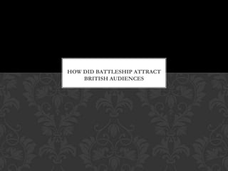 HOW DID BATTLESHIP ATTRACT
    BRITISH AUDIENCES
 