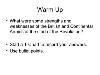 Warm Up What were some strengths and weaknesses of the British and Continental Armies at the start of the Revolution? Start a T-Chart to record your answers. Use bullet points. 
