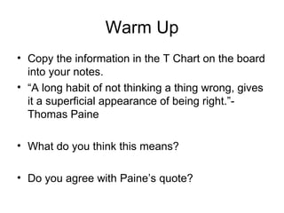 Warm Up Copy the information in the T Chart on the board into your notes. “ A long habit of not thinking a thing wrong, gives it a superficial appearance of being right.”- Thomas Paine What do you think this means? Do you agree with Paine’s quote? 