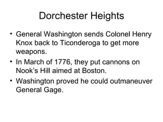 Dorchester Heights General Washington sends Colonel Henry Knox back to Ticonderoga to get more weapons. In March of 1776, they put cannons on Nook’s Hill aimed at Boston. Washington proved he could outmaneuver General Gage. 