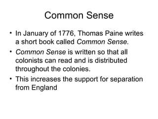 Common Sense In January of 1776, Thomas Paine writes a short book called  Common Sense. Common Sense  is written so that all colonists can read and is distributed throughout the colonies. This increases the support for separation from England 