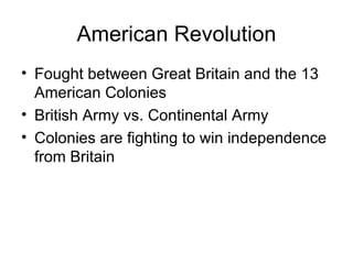 American Revolution Fought between Great Britain and the 13 American Colonies British Army vs. Continental Army Colonies are fighting to win independence from Britain 