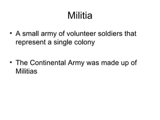 Militia A small army of volunteer soldiers that represent a single colony The Continental Army was made up of Militias 