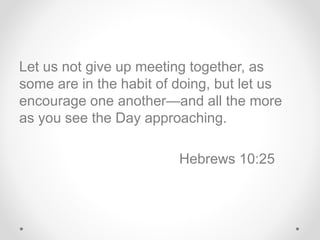 Let us not give up meeting together, as
some are in the habit of doing, but let us
encourage one another—and all the more
...