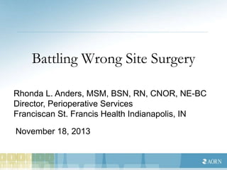 Battling Wrong Site Surgery
Rhonda L. Anders, MSM, BSN, RN, CNOR, NE-BC
Director, Perioperative Services
Franciscan St. Francis Health Indianapolis, IN
November 18, 2013
 