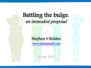 Battling the bulge:
an immodest proposal
Stephen S Holden
www.halfamind2.com
28 July 2016
 