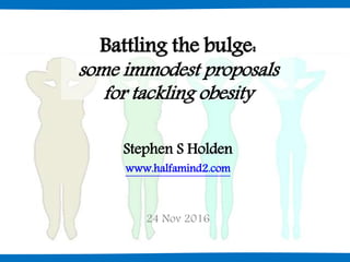 Battling the bulge:
some immodest proposals
for tackling obesity
Stephen S Holden
www.halfamind2.com
24 Nov 2016
 