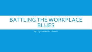 BATTLING THE WORKPLACE
BLUES
By Luigi “NerdBlurt” Danakos
 