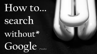 How to...
search
without*
Google (*nearly)
 