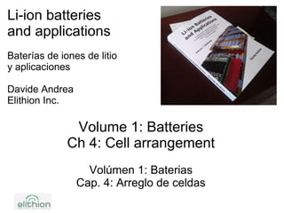 Li-ion batteries
and applications
Baterías de iones de litio
y aplicaciones
Davide Andrea
Elithion Inc.
Volume 1: Batteries
Ch 4: Cell arrangement
Volúmen 1: Baterias
Cap. 4: Arreglo de celdas
 