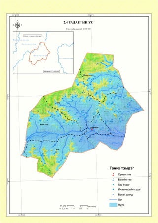 2.4 ГАДАРГЫН УС
Хэвлэлийн масштаб: 1:350 000
Ай сав газрын тойм зураг
'тролын сав газар
Хануй голын сав газар
Орхон голын сав газ<ж>
Туул голын сав газар
Масштаб 1:2,000,000
УЛААН ЧУЛУУ
ХӨНӨГ
БАЯН УУЛ
Таних тэмдэг
Багийн төв
0 2.25 4.5
1Километр
• Гар худаг
Булаг, шанд
 