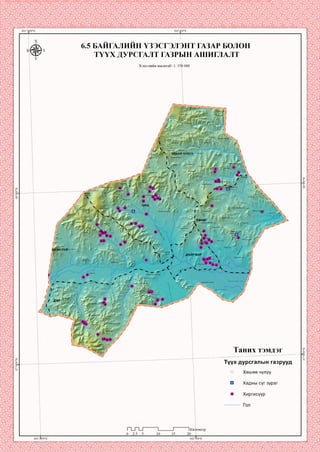 6.5 БАИГАЛИИН ҮЗЭСГЭЛЭНТ ГАЗАР БОЛОН
ТҮҮХ ДУРСГАЛТ ГАЗРЫН АШИГЛАЛТ
Хэвлэлийн масштаб: 1: 35р 000
Барчин гоэторуул'
Урп <аргуя
Ардэндгэр уу^
УЛААН ЧУЛУУ
Өндөр
цэлгэр гуп
Цахяурт ууп’
^үух^айтОрвон>"Л1
.азарга ууп
хөнөг
Өндөр оорцог ууп
Дэл упаан у?э
Дупаан ууп
УУЛ<Ю’ >2?
ДАИР БОР
:чупуут ууп
Сүүп өндөр толгой
Хзр чулуут ууп
Таних тэмдэг
Түүх дурсгалын газрууд
© Хөшөө чулуу
Хадны сүг зураг
Ф Хиргисүүр
ометр
 
