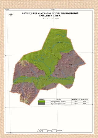 8.4 ХАДГАЛАН ХАМГААЛАХ ГАЗРЫН ТОХНРОМЖТОН
БАЙДЛЫН ҮНЭЛГЭЭ
Хэвлэлийн масштаб: 1: 350 000
УЛААН ЧУЛУУ
ХӨНӨГ
БАЯН УУЛ
Талбай /га/ Эзлэх хувьТаниур Үнэлгээ
Тохиромжтой /4 балл/ 179253
Бусад газар ашиглалт 171624
илометр
 
