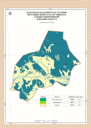 101°20'0"Е 102°0'0"Е
X
Б 3
V
УЛАХ АГААРЫН
ААР АШИГЛАХ
8.6 ЦАХНЛГААН ДАМЖ>
ШУГАМЫН ЗОРИУЛАЛ
ГАЗРЫН ТОХИРОМЖТОЙ
БАЙДЛЫН ҮНЭЛГЭЭ
Хэвлэлийн масштаб: 1: 350 000
Таниур Үнэлгээ Талбай /га/ Эзлэх хувь
№н хүндрэлтэй 178843 51.0
Хүндрэлтэи 50031 14.3
Хэвийн 124776 35.6
101°20'0"Е
0 2.5 5
п____ г
10 15
I1Кил
20__
102°
ометр
0'0"Е
 