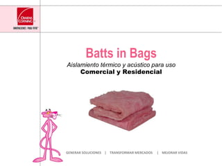 Batts in Bags Aislamiento térmico y acústico para usoComercial y Residencial GENERAR SOLUCIONES    |    TRANSFORMAR MERCADOS     |    MEJORAR VIDAS 