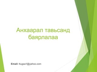 Анхаарал тавьсанд 
баярлалаа 
Email: ttugaa1@yahoo.com 
