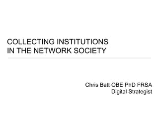 COLLECTING INSTITUTIONS
IN THE NETWORK SOCIETY
Chris Batt OBE PhD FRSA
Digital Strategist
 