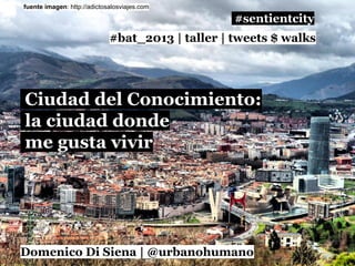 fuente imagen: http://adictosalosviajes.com

#sentientcity
#bat_2013 | taller | tweets $ walks

Ciudad del Conocimiento:
la ciudad donde
me gusta vivir

Domenico Di Siena | @urbanohumano

 