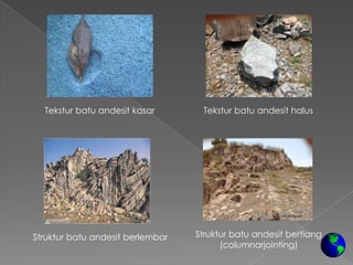 Tekstur batu andesit kasar       Tekstur batu andesit halus




Struktur batu andesit berlembar   Struktur batu andesit bertiang
                                        (columnarjointing)
 